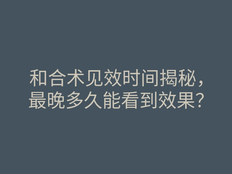 和合术见效时间揭秘,最晚多久能看到效果?