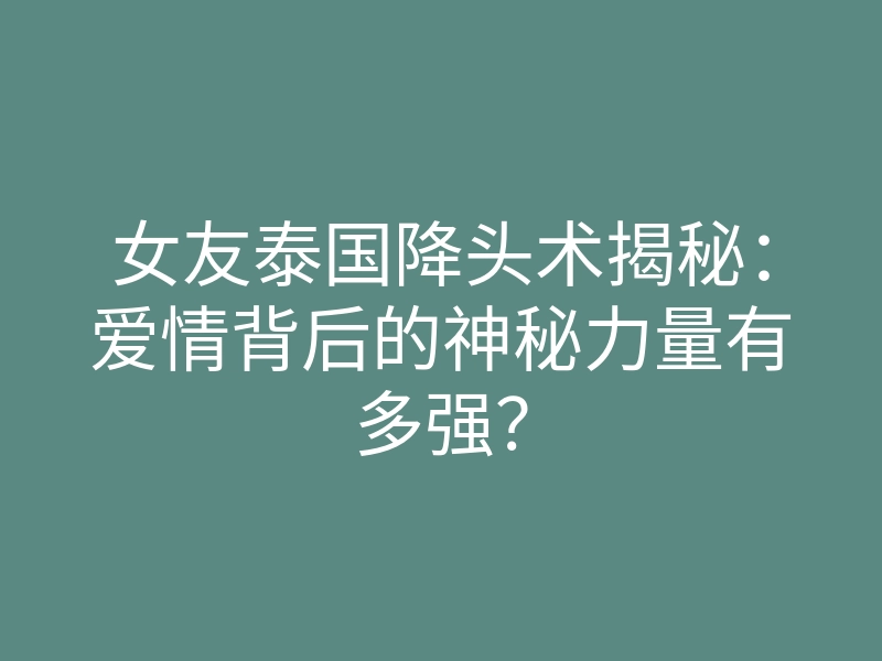 女友泰国降头术揭秘:爱情背后的神秘力量有多强?
