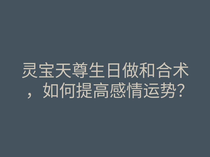 灵宝天尊生日做和合术,如何提高感情运势?