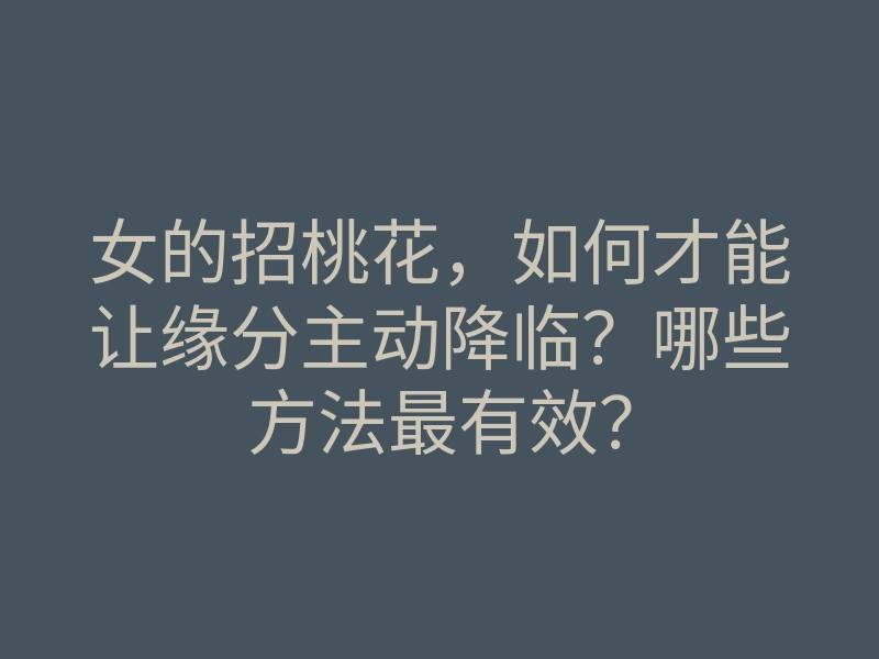 女的招桃花，如何才能让缘分主动降临？哪些方法最有效？