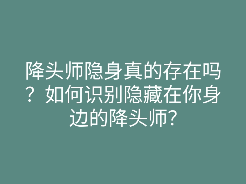 降头师隐身真的存在吗？如何识别隐藏在你身边的降头师？
