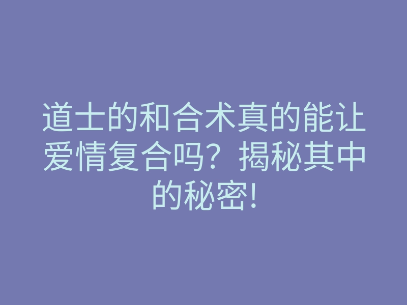 道士的和合术真的能让爱情复合吗?揭秘其中的秘密!