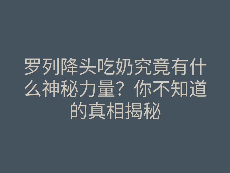 罗列降头吃奶究竟有什么神秘力量?你不知道的真相揭秘