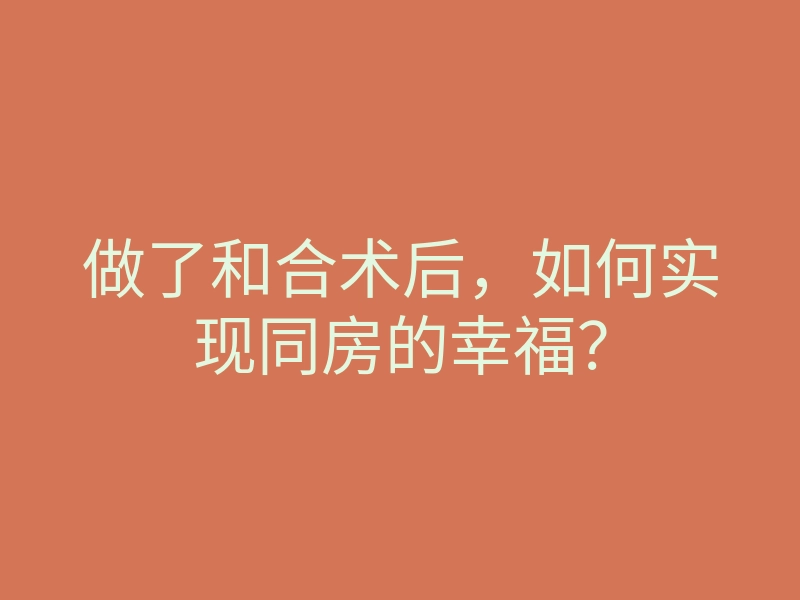 做了和合术后,如何实现同房的幸福?
