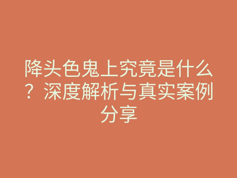 降头色鬼上究竟是什么？深度解析与真实案例分享