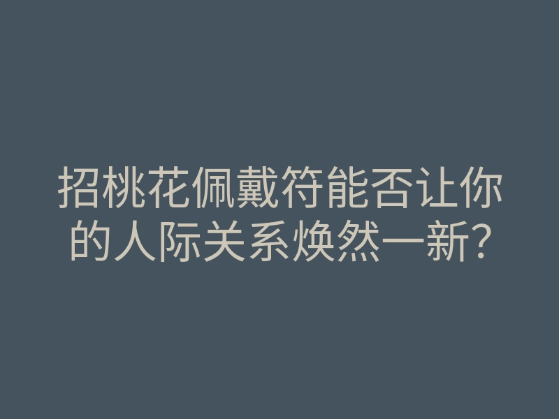 招桃花佩戴符能否让你的人际关系焕然一新?
