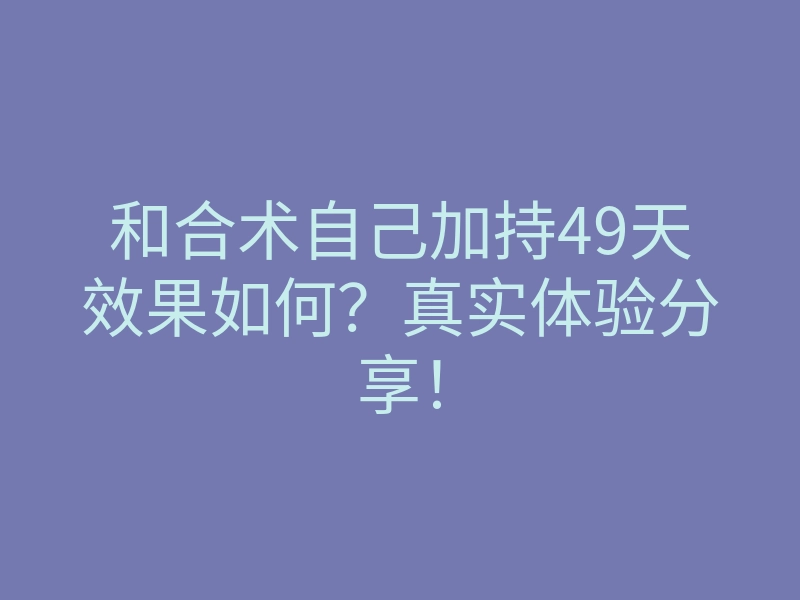 和合术自己加持49天效果如何？真实体验分享！