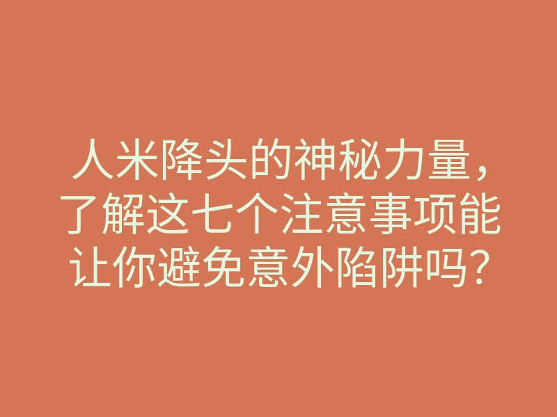人米降头的神秘力量,了解这七个注意事项能让你避免意外陷阱吗?