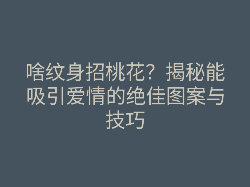 啥纹身招桃花?揭秘能吸引爱情的绝佳图案与技巧