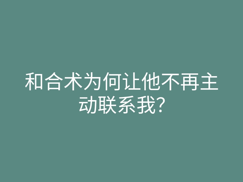 和合术为何让他不再主动联系我？