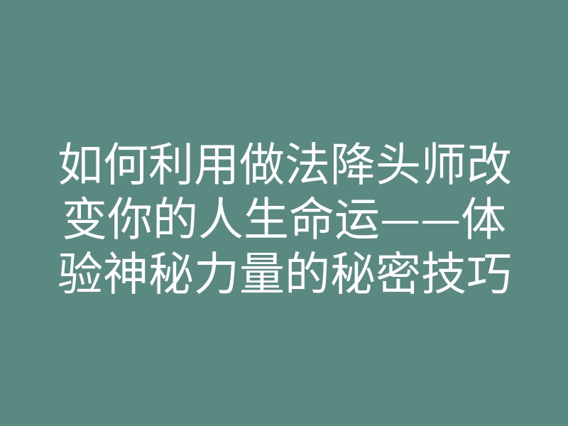 如何利用做法降头师改变你的人生命运——体验神秘力量的秘密技巧