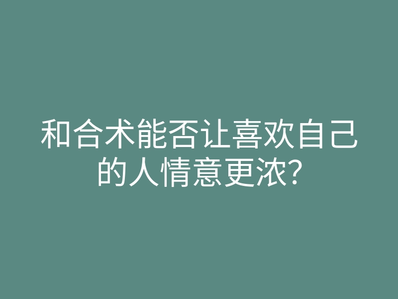 和合术能否让喜欢自己的人情意更浓?