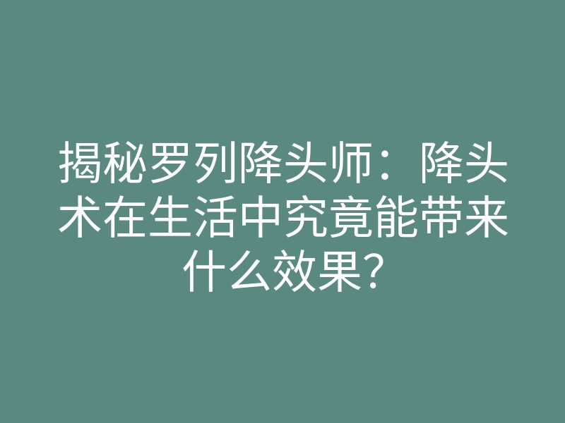 揭秘罗列降头师:降头术在生活中究竟能带来什么效果?
