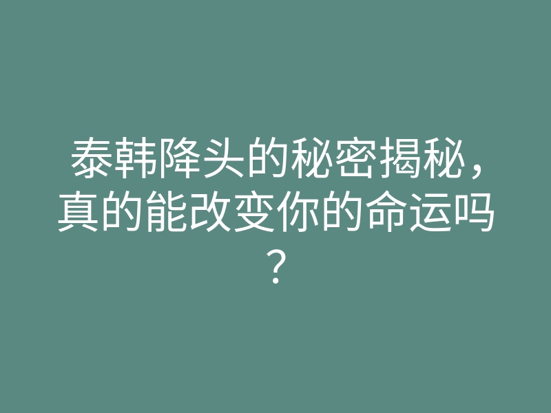 泰韩降头的秘密揭秘，真的能改变你的命运吗？