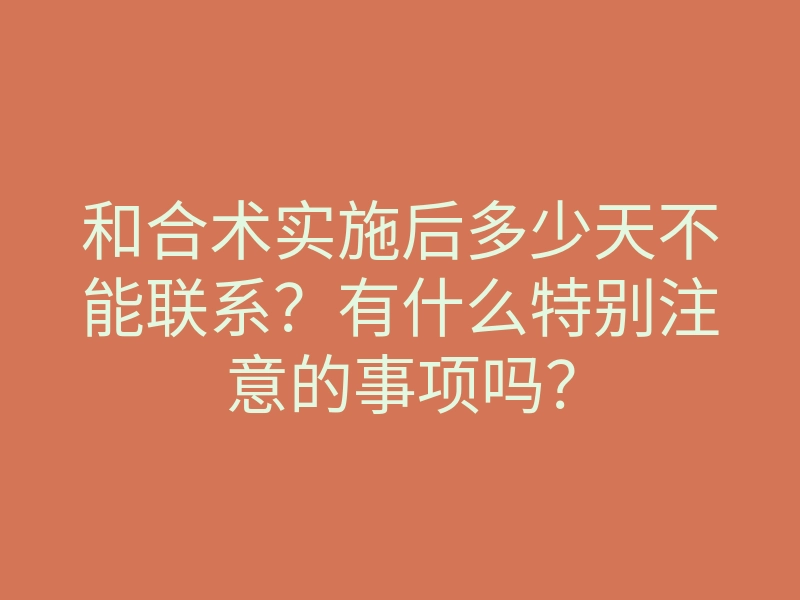 和合术实施后多少天不能联系?有什么特别注意的事项吗?