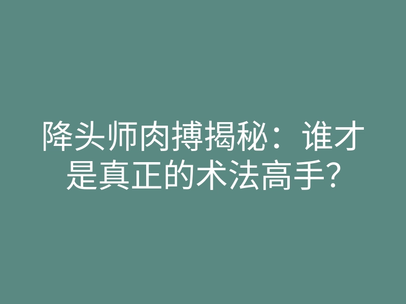 降头师肉搏揭秘:谁才是真正的术法高手?