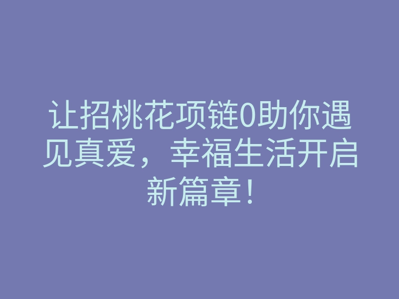 让招桃花项链0助你遇见真爱,幸福生活开启新篇章!