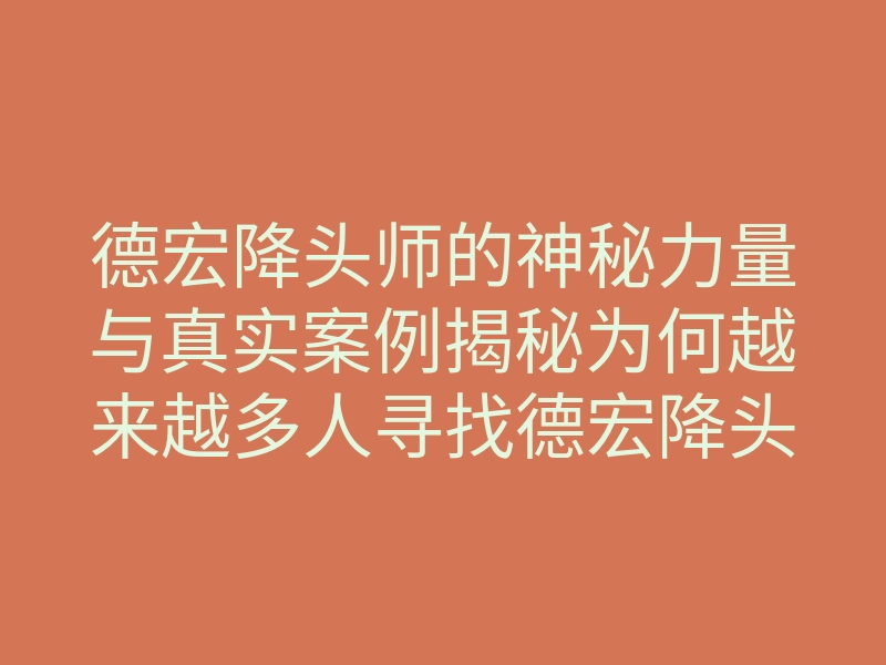 德宏降头师的神秘力量与真实案例揭秘为何越来越多人寻找德宏降头师的帮助