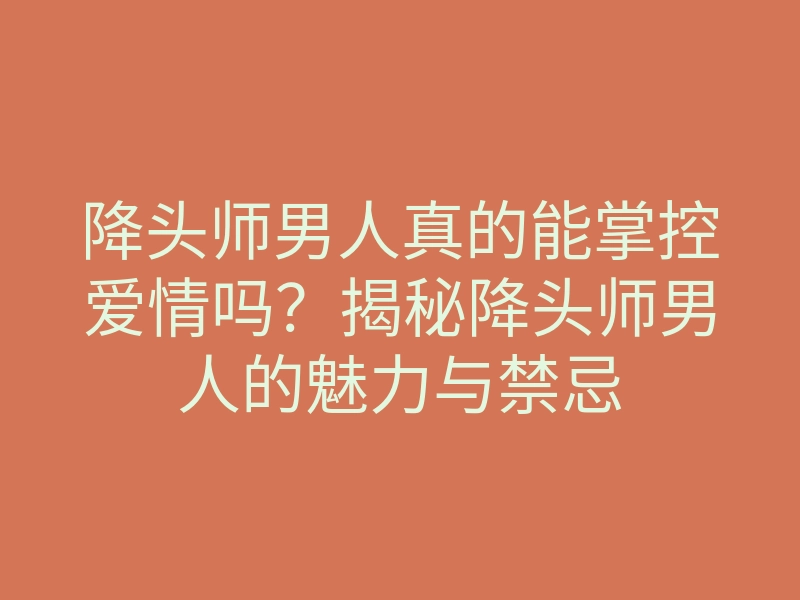 降头师男人真的能掌控爱情吗?揭秘降头师男人的魅力与禁忌