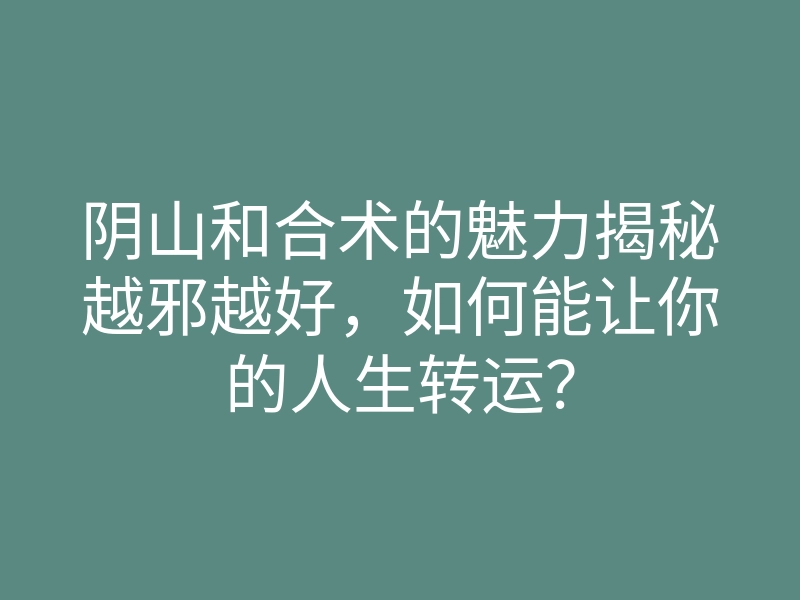 阴山和合术的魅力揭秘越邪越好,如何能让你的人生转运?