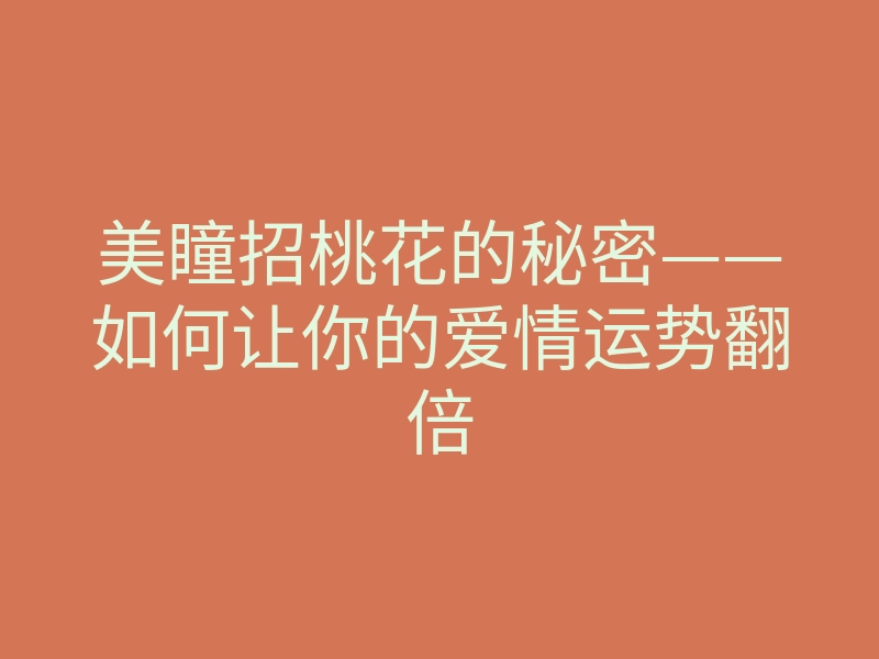 美瞳招桃花的秘密——如何让你的爱情运势翻倍