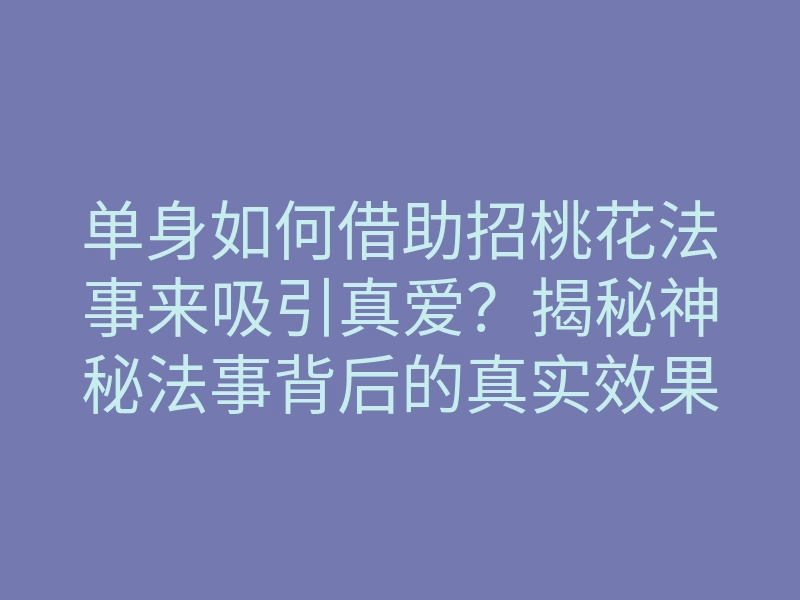 单身如何借助招桃花法事来吸引真爱?揭秘神秘法事背后的真实效果!