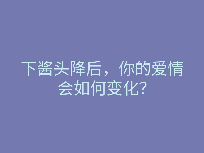 下酱头降后,你的爱情会如何变化?