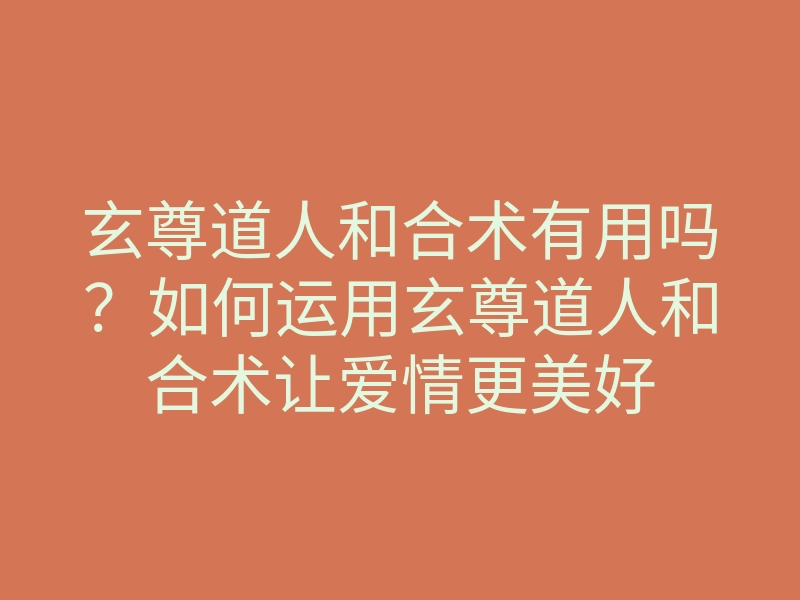 玄尊道人和合术有用吗?如何运用玄尊道人和合术让爱情更美好