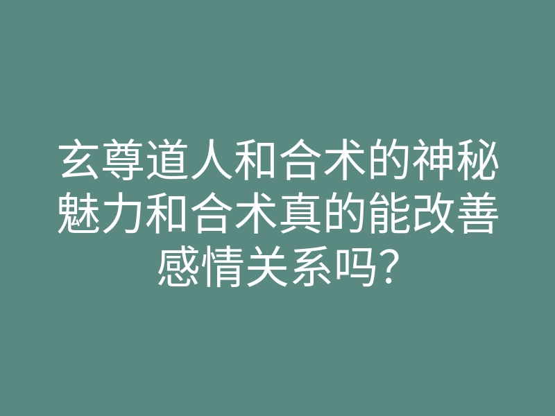 玄尊道人和合术的神秘魅力和合术真的能改善感情关系吗?