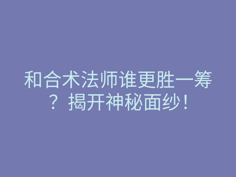 和合术法师谁更胜一筹?揭开神秘面纱!