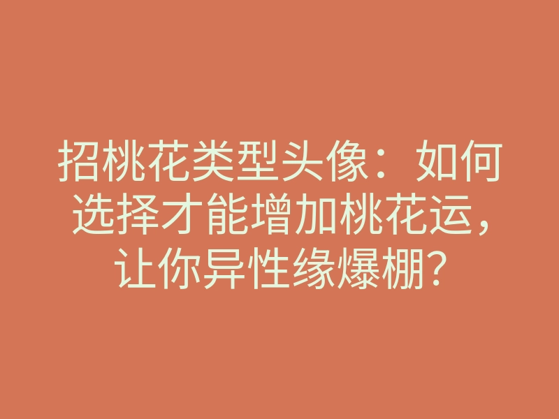 招桃花类型头像:如何选择才能增加桃花运,让你异性缘爆棚?