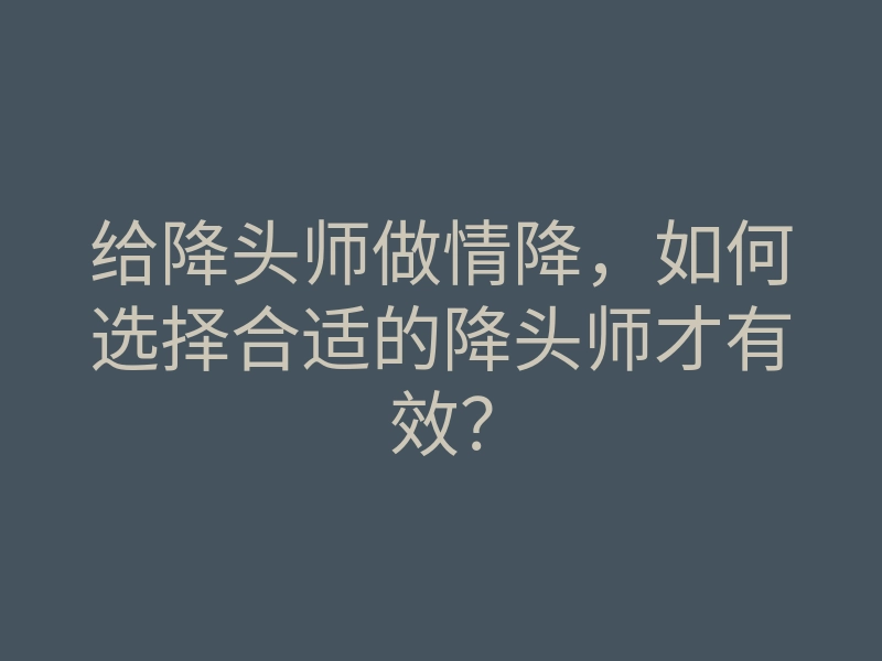 给降头师做情降,如何选择合适的降头师才有效?