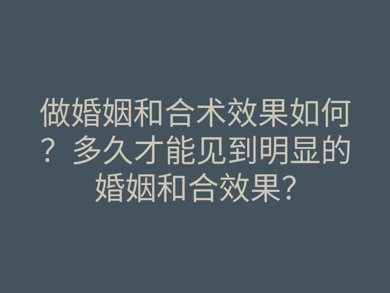 做婚姻和合术效果如何?多久才能见到明显的婚姻和合效果?