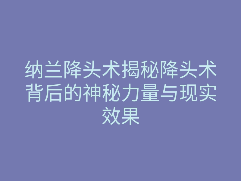 纳兰降头术揭秘降头术背后的神秘力量与现实效果