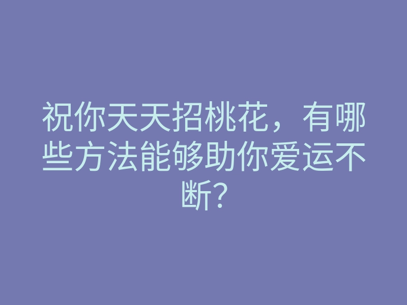 祝你天天招桃花,有哪些方法能够助你爱运不断?