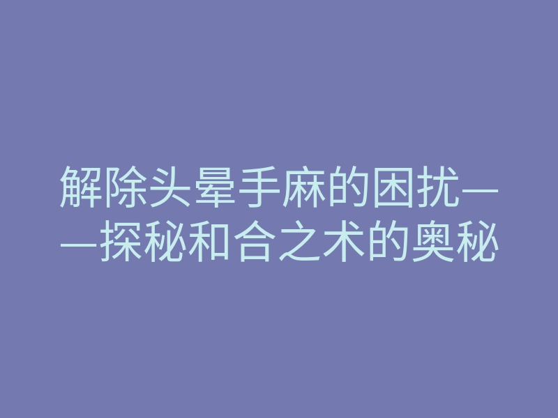 解除头晕手麻的困扰——探秘和合之术的奥秘