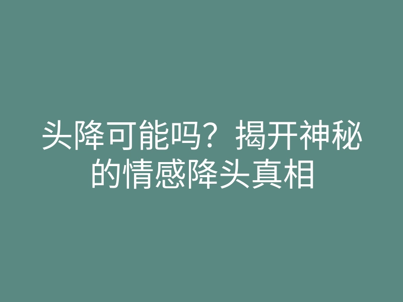 头降可能吗?揭开神秘的情感降头真相