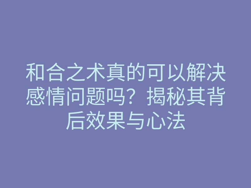 和合之术真的可以解决感情问题吗？揭秘其背后效果与心法
