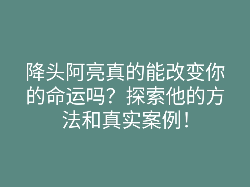 降头阿亮真的能改变你的命运吗？探索他的方法和真实案例！