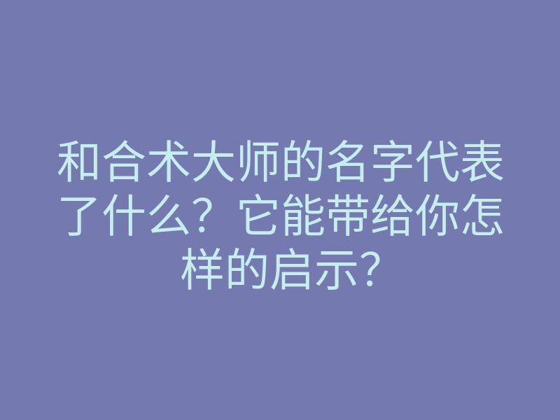 和合术大师的名字代表了什么?它能带给你怎样的启示?