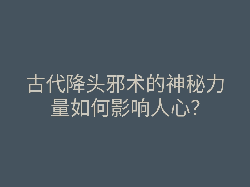 古代降头邪术的神秘力量如何影响人心?