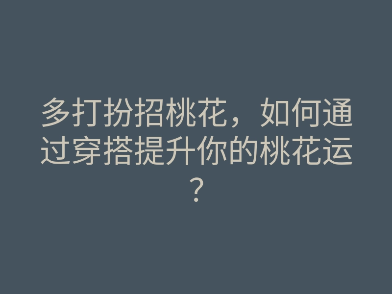 多打扮招桃花，如何通过穿搭提升你的桃花运？