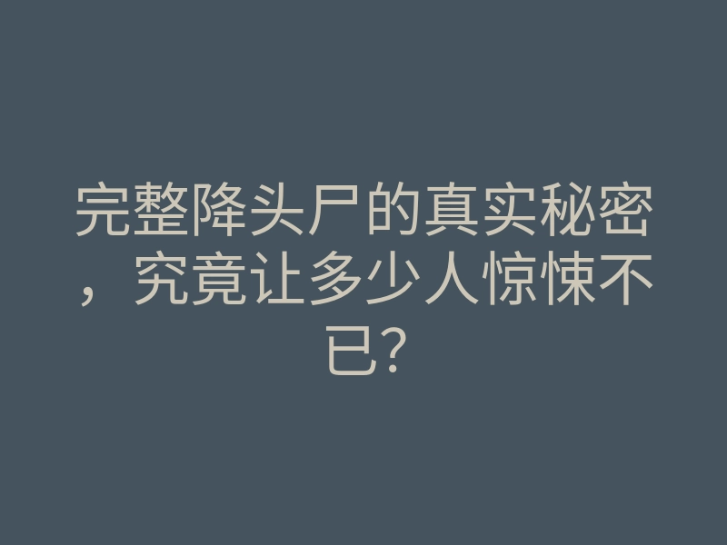 完整降头尸的真实秘密,究竟让多少人惊悚不已?