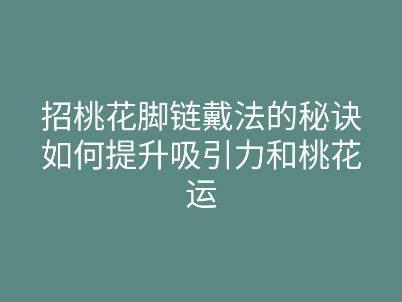 招桃花脚链戴法的秘诀如何提升吸引力和桃花运
