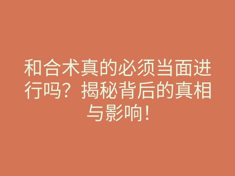 和合术真的必须当面进行吗?揭秘背后的真相与影响!