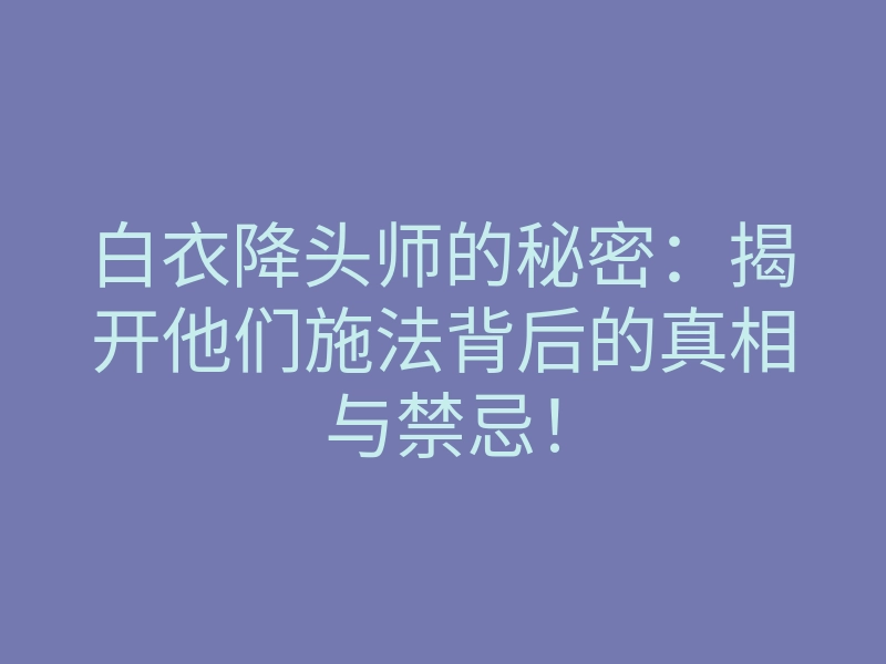 白衣降头师的秘密:揭开他们施法背后的真相与禁忌!