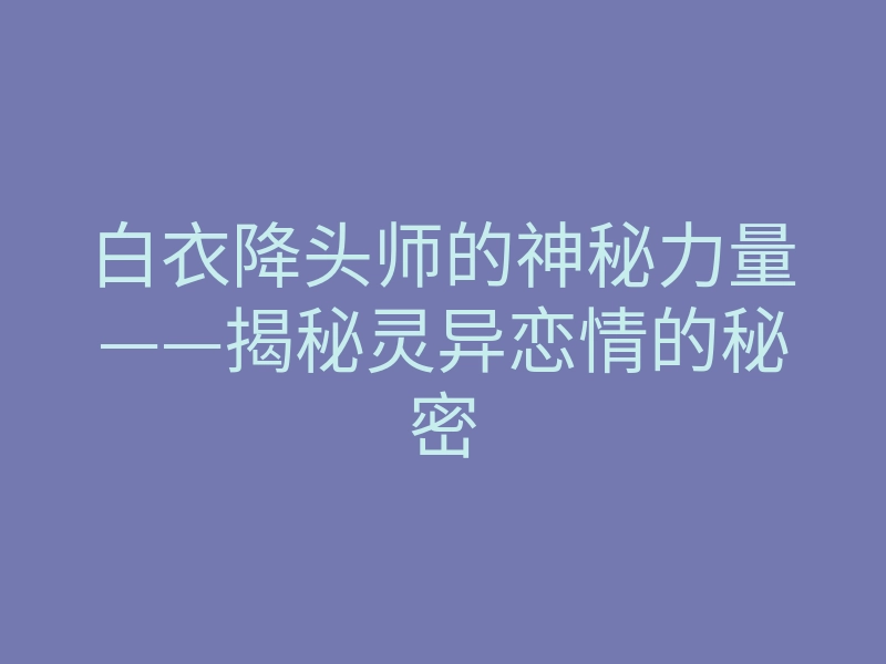 白衣降头师的神秘力量——揭秘灵异恋情的秘密