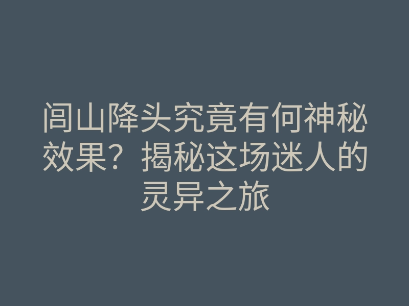 闾山降头究竟有何神秘效果?揭秘这场迷人的灵异之旅