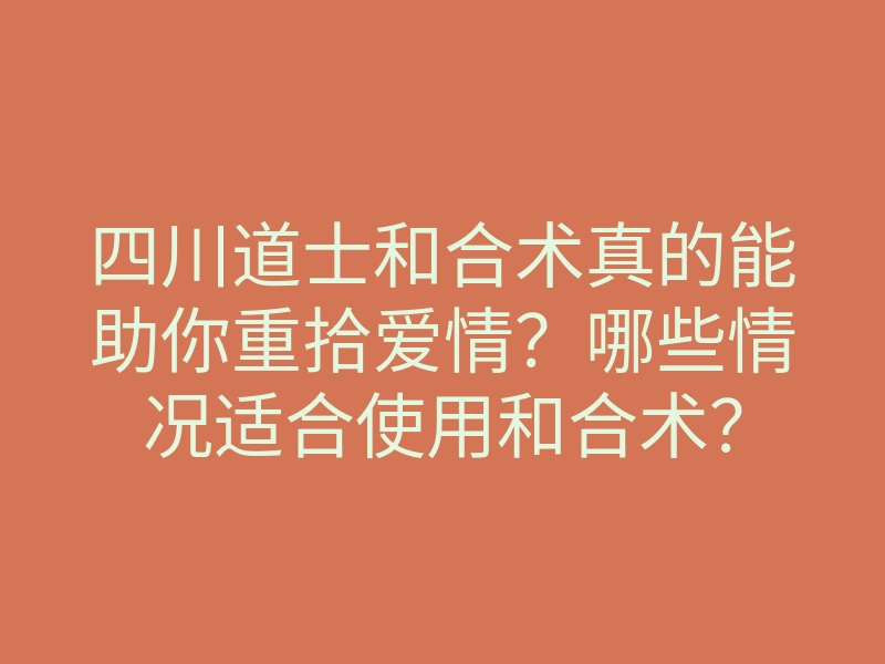 四川道士和合术真的能助你重拾爱情?哪些情况适合使用和合术?