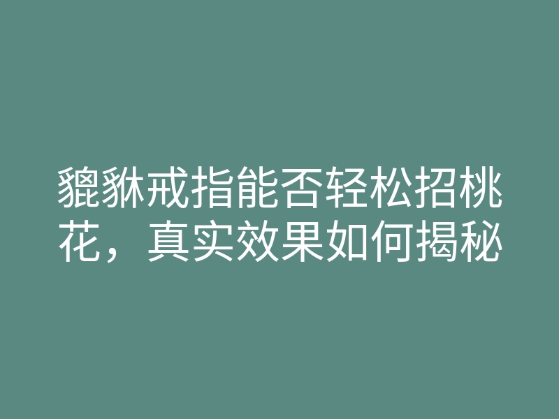 貔貅戒指能否轻松招桃花,真实效果如何揭秘